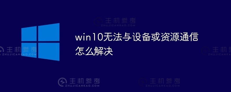 如何解决win10无法与设备或资源通信的问题（如果windows无法与设备或资源通信怎么办）_主机参考