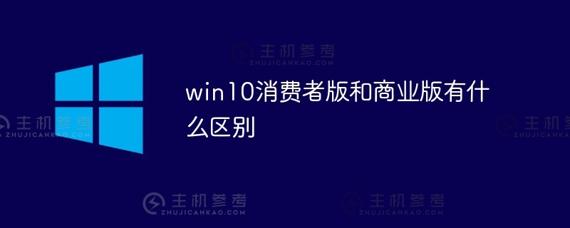 win10消费者版和商业版有什么区别（win10消费者版和商业版有什么区别？)_主机参考