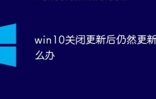 win10关闭更新后仍然更新（win10关闭后更新）怎么办？_主机参考