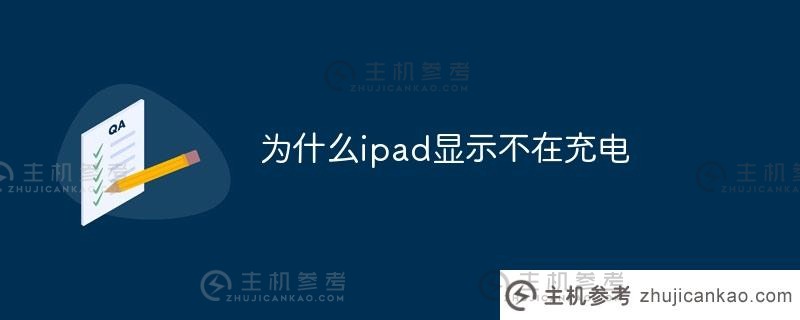 为什么ipad显示屏不充电（为什么ipad显示屏不在充电界面）_主机参考