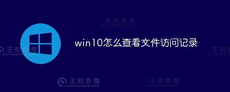 如何在win10中查看文件访问记录（如何在w10系统中查看文件记录）_主机参考