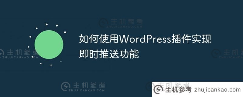 如何使用wordpress插件实现即时推送功能（如何使用WordPress插件实现即时推送功能设置）_主机参考
