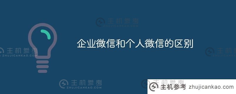 企业微信和个人微信的区别（企业微信和个人微信可以互通吗？)_主机参考