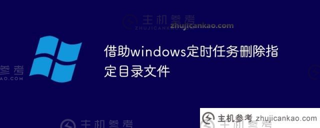 借助windows计划任务（文件计划删除工具）删除指定的目录文件_主机参考