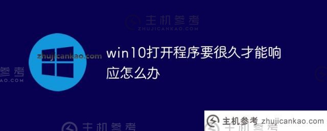 win10打开程序需要很长时间才能响应（电脑打开程序需要很长时间）怎么办？_主机参考