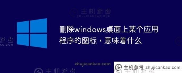 删除windows桌面上的应用程序图标意味着什么（在windows7中删除桌面上的应用程序图标意味着什么）_主机参考