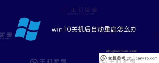 win10关机后自动重启怎么办(win10系统关机后自动重启)?_主机参考