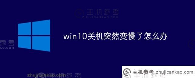 win10关机突然变慢了怎么办(win10关机慢的原因是什么)_主机参考