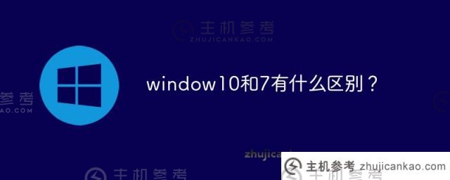 window10和window 7有什么区别？(windows 7和windows 10的区别)_主机参考