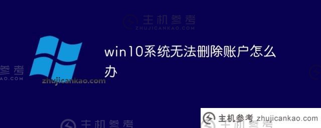 win10系统无法删除账号(windows无法删除账号)怎么办？_主机参考