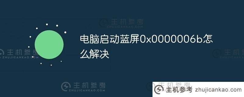 电脑启动0x0000006b蓝屏怎么解决？_主机参考