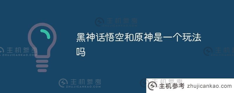 黑神话悟空和原神有相同的玩法吗（黑神话悟空是ARPG）？_主机参考