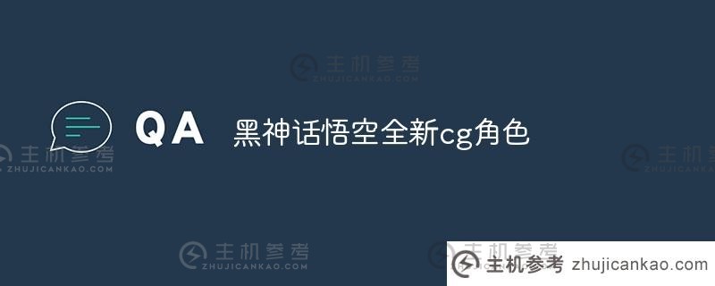 黑神话孙悟空的新 CG 角色（黑神话孙悟空 2022）_主机参考