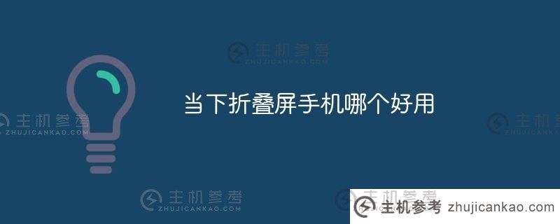 现在用哪款折叠屏手机比较好（今天用哪款折叠屏手机比较好）_主机参考