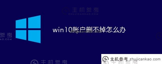 如果我无法删除Win10帐户，该怎么办（Win10用户无法删除它）_主机参考